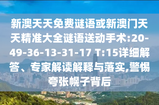 新澳天天免費謎語或新澳門天天精準大全謎語送動手術(shù):20-49-36-13-31-17 T:15詳細解答、專家解讀解釋與落實,警惕夸張幌子背后