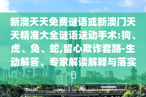 新澳天天免費謎語或新澳門天天精準大全謎語送動手術(shù):狗、虎、兔、蛇,留心欺詐套路-生動解答、專家解讀解釋與落實?