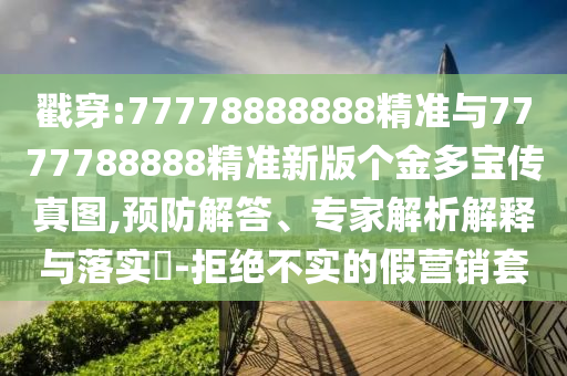 戳穿:77778888888精準與7777788888精準新版?zhèn)€金多寶傳真圖,預(yù)防解答、專家解析解釋與落實?-拒絕不實的假營銷套