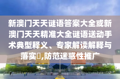 新澳門天天謎語(yǔ)答案大全或新澳門天天精準(zhǔn)大全謎語(yǔ)送動(dòng)手術(shù)典型釋義、專家解讀解釋與落實(shí)?,防范迷惑性推廣