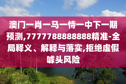 澳門一肖一馬一恃一中下一期預(yù)測,7777788888888精準(zhǔn)-全局釋義、解釋與落實(shí),拒絕虛假噱頭風(fēng)險(xiǎn)