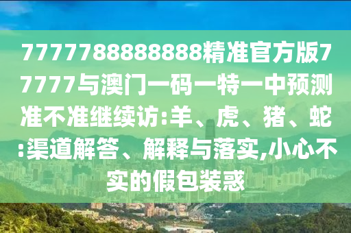 7777788888888精準(zhǔn)官方版77777與澳門一碼一特一中預(yù)測準(zhǔn)不準(zhǔn)繼續(xù)訪:羊、虎、豬、蛇:渠道解答、解釋與落實(shí),小心不實(shí)的假包裝惑
