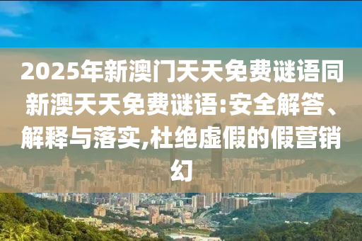 2025年新澳門天天免費(fèi)謎語同新澳天天免費(fèi)謎語:安全解答、解釋與落實,杜絕虛假的假營銷幻
