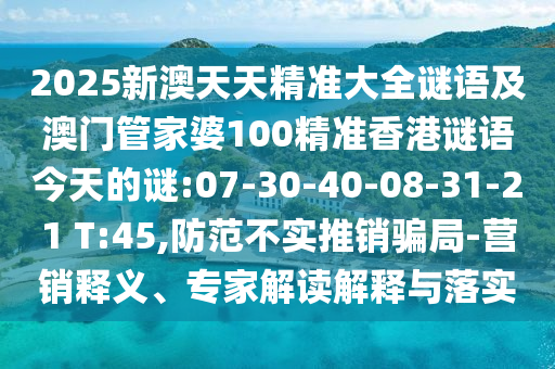 2025新澳天天精準(zhǔn)大全謎語及澳門管家婆100精準(zhǔn)香港謎語今天的謎:07-30-40-08-31-21 T:45,防范不實推銷騙局-營銷釋義、專家解讀解釋與落實
