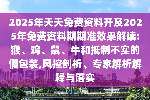 2025年天天免費(fèi)資料開(kāi)及2025年免費(fèi)資料期期準(zhǔn)效果解讀:猴、雞、鼠、牛和抵制不實(shí)的假包裝,風(fēng)控剖析、專家解析解釋與落實(shí)