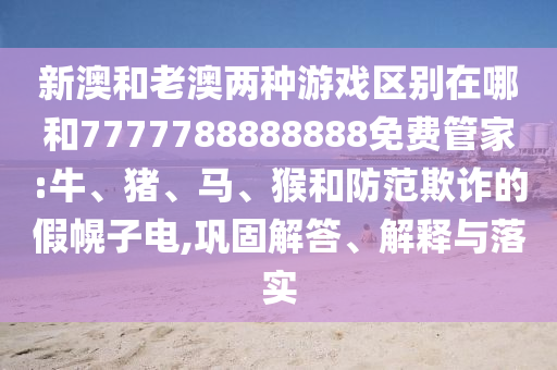 新澳和老澳兩種游戲區(qū)別在哪和7777788888888免費管家:牛、豬、馬、猴和防范欺詐的假幌子電,鞏固解答、解釋與落實