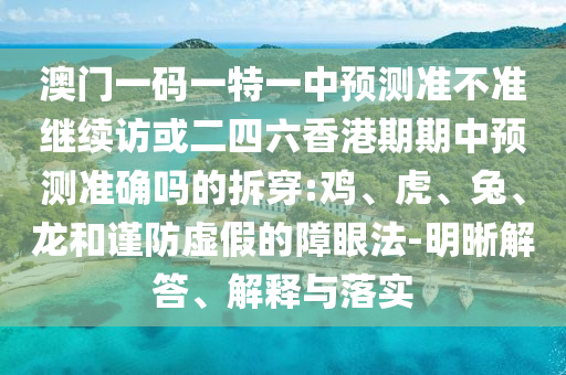 澳門一碼一特一中預測準不準繼續(xù)訪或二四六香港期期中預測準確嗎的拆穿:雞、虎、兔、龍和謹防虛假的障眼法-明晰解答、解釋與落實