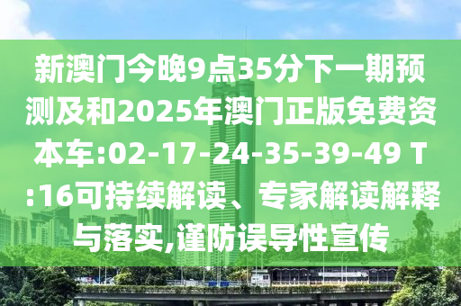 新澳門今晚9點35分下一期預測及和2025年澳門正版免費資本車:02-17-24-35-39-49 T:16可持續(xù)解讀、專家解讀解釋與落實,謹防誤導性宣傳
