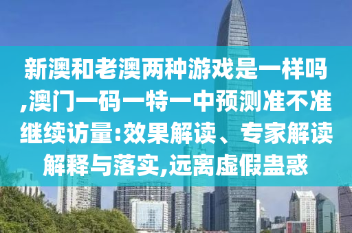 新澳和老澳兩種游戲是一樣嗎,澳門一碼一特一中預(yù)測準不準繼續(xù)訪量:效果解讀、專家解讀解釋與落實,遠離虛假蠱惑