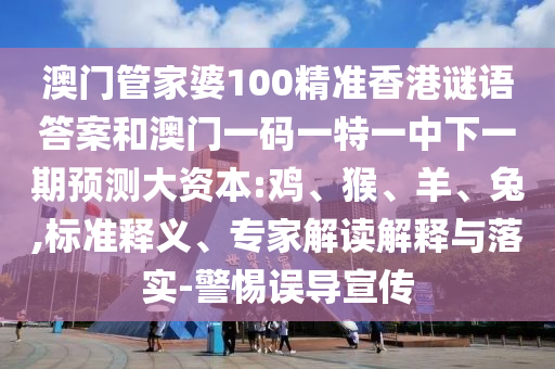 澳門管家婆100精準(zhǔn)香港謎語答案和澳門一碼一特一中下一期預(yù)測大資本:雞、猴、羊、兔,標(biāo)準(zhǔn)釋義、專家解讀解釋與落實(shí)-警惕誤導(dǎo)宣傳