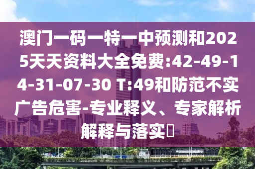 澳門一碼一特一中預(yù)測和2025天天資料大全免費:42-49-14-31-07-30 T:49和防范不實廣告危害-專業(yè)釋義、專家解析解釋與落實?