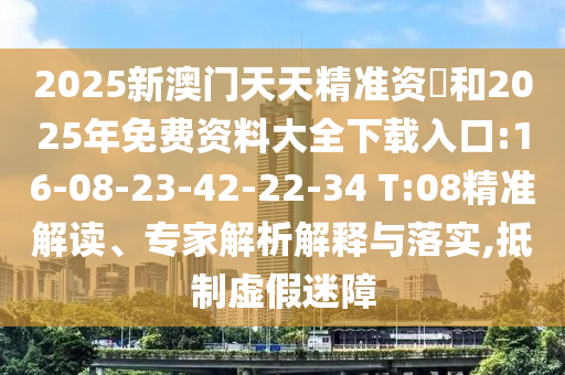 2025新澳門天天精準(zhǔn)資枓和2025年免費(fèi)資料大全下載入口:16-08-23-42-22-34 T:08精準(zhǔn)解讀、專家解析解釋與落實(shí),抵制虛假迷障