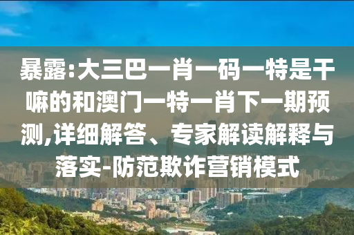暴露:大三巴一肖一碼一特是干嘛的和澳門一特一肖下一期預(yù)測,詳細解答、專家解讀解釋與落實-防范欺詐營銷模式