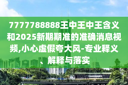 7777788888王中王中王含義和2025新期期準(zhǔn)的準(zhǔn)確消息視頻,小心虛假夸大風(fēng)-專業(yè)釋義、解釋與落實(shí)