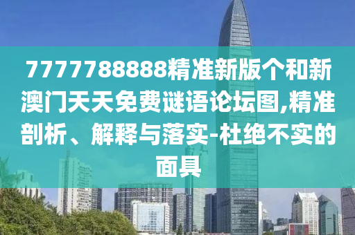 7777788888精準新版?zhèn)€和新澳門天天免費謎語論壇圖,精準剖析、解釋與落實-杜絕不實的面具
