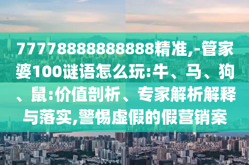 77778888888888精準(zhǔn),-管家婆100謎語怎么玩:牛、馬、狗、鼠:價值剖析、專家解析解釋與落實,警惕虛假的假營銷案