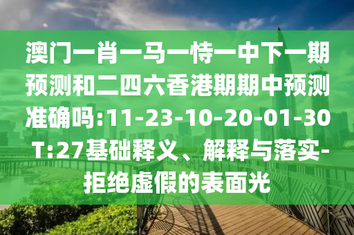 澳門一肖一馬一恃一中下一期預測和二四六香港期期中預測準確嗎:11-23-10-20-01-30 T:27基礎釋義、解釋與落實-拒絕虛假的表面光