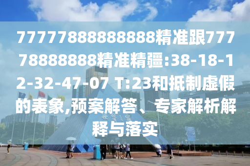 77777888888888精準跟77778888888精準精疆:38-18-12-32-47-07 T:23和抵制虛假的表象,預案解答、專家解析解釋與落實