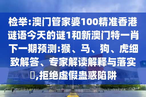 檢舉:澳門管家婆100精準(zhǔn)香港謎語(yǔ)今天的謎1和新澳門特一肖下一期預(yù)測(cè):猴、馬、狗、虎細(xì)致解答、專家解讀解釋與落實(shí)?,拒絕虛假蠱惑陷阱