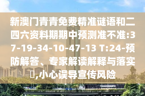 新澳門青青免費精準謎語和二四六資料期期中預測準不準:37-19-34-10-47-13 T:24-預防解答、專家解讀解釋與落實?,小心誤導宣傳風險
