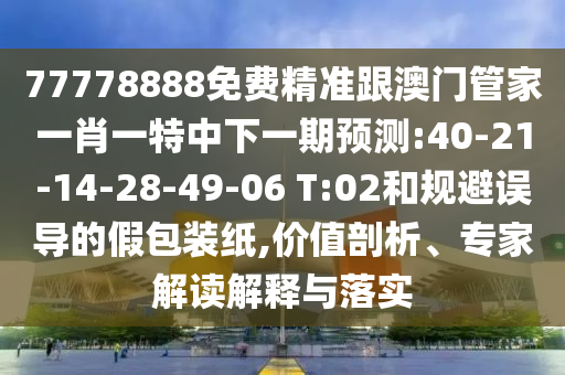 77778888免費(fèi)精準(zhǔn)跟澳門(mén)管家一肖一特中下一期預(yù)測(cè):40-21-14-28-49-06 T:02和規(guī)避誤導(dǎo)的假包裝紙,價(jià)值剖析、專(zhuān)家解讀解釋與落實(shí)