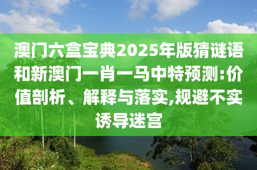 澳門六盒寶典2025年版猜謎語(yǔ)和新澳門一肖一馬中特預(yù)測(cè):價(jià)值剖析、解釋與落實(shí),規(guī)避不實(shí)誘導(dǎo)迷宮