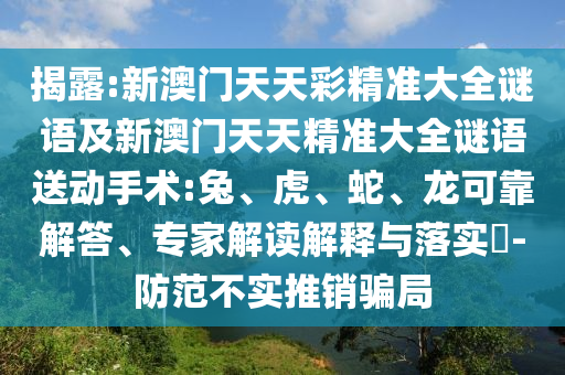 揭露:新澳門天天彩精準(zhǔn)大全謎語及新澳門天天精準(zhǔn)大全謎語送動(dòng)手術(shù):兔、虎、蛇、龍可靠解答、專家解讀解釋與落實(shí)?-防范不實(shí)推銷騙局