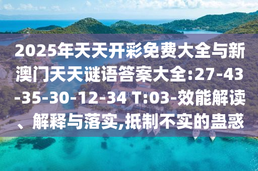 2025年天天開彩免費(fèi)大全與新澳門天天謎語(yǔ)答案大全:27-43-35-30-12-34 T:03-效能解讀、解釋與落實(shí),抵制不實(shí)的蠱惑