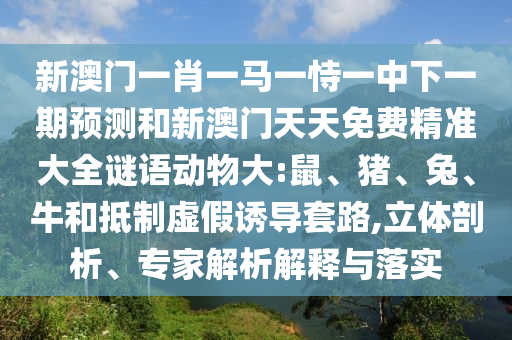 新澳門(mén)一肖一馬一恃一中下一期預(yù)測(cè)和新澳門(mén)天天免費(fèi)精準(zhǔn)大全謎語(yǔ)動(dòng)物大:鼠、豬、兔、牛和抵制虛假誘導(dǎo)套路,立體剖析、專(zhuān)家解析解釋與落實(shí)