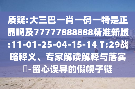 質(zhì)疑:大三巴一肖一碼一特是正品嗎及77777888888精準新版:11-01-25-04-15-14 T:29戰(zhàn)略釋義、專家解讀解釋與落實?-留心誤導的假幌子鏈
