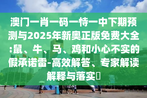 澳門一肖一碼一恃一中下期預(yù)測與2025年新奧正版免費大全:鼠、牛、馬、雞和小心不實的假承諾雷-高效解答、專家解讀解釋與落實?