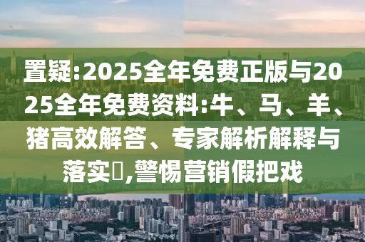 置疑:2025全年免費(fèi)正版與2025全年免費(fèi)資料:牛、馬、羊、豬高效解答、專家解析解釋與落實(shí)?,警惕營(yíng)銷假把戲