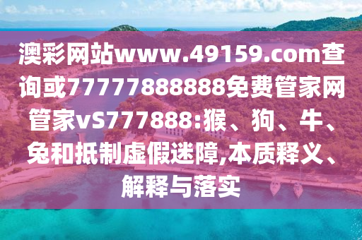 澳彩網(wǎng)站www.49159.соm查詢或77777888888免費管家網(wǎng)管家vS777888:猴、狗、牛、兔和抵制虛假迷障,本質(zhì)釋義、解釋與落實