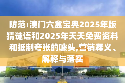 防范:澳門六盒寶典2025年版猜謎語和2025年天天免費資料和抵制夸張的噱頭,營銷釋義、解釋與落實