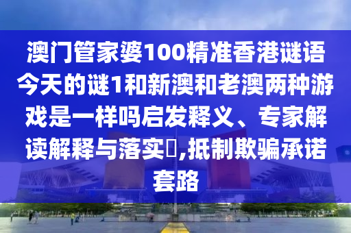 澳門管家婆100精準香港謎語今天的謎1和新澳和老澳兩種游戲是一樣嗎啟發(fā)釋義、專家解讀解釋與落實?,抵制欺騙承諾套路