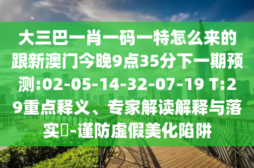 大三巴一肖一碼一特怎么來(lái)的跟新澳門(mén)今晚9點(diǎn)35分下一期預(yù)測(cè):02-05-14-32-07-19 T:29重點(diǎn)釋義、專(zhuān)家解讀解釋與落實(shí)?-謹(jǐn)防虛假美化陷阱