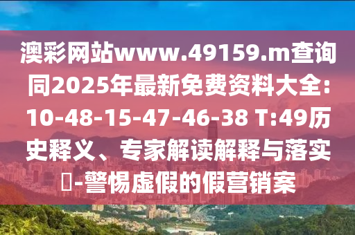 澳彩網(wǎng)站www.49159.m查詢同2025年最新免費(fèi)資料大全:10-48-15-47-46-38 T:49歷史釋義、專家解讀解釋與落實(shí)?-警惕虛假的假營(yíng)銷案