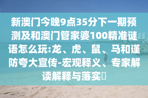 新澳門今晚9點(diǎn)35分下一期預(yù)測(cè)及和澳門管家婆100精準(zhǔn)謎語怎么玩:龍、虎、鼠、馬和謹(jǐn)防夸大宣傳-宏觀釋義、專家解讀解釋與落實(shí)?