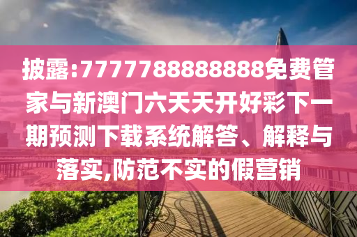 披露:7777788888888免費管家與新澳門六天天開好彩下一期預測下載系統(tǒng)解答、解釋與落實,防范不實的假營銷