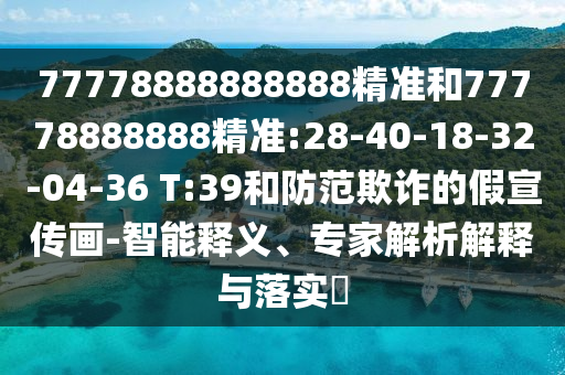 77778888888888精準(zhǔn)和77778888888精準(zhǔn):28-40-18-32-04-36 T:39和防范欺詐的假宣傳畫-智能釋義、專家解析解釋與落實?