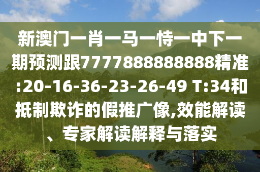 新澳門一肖一馬一恃一中下一期預(yù)測跟7777888888888精準:20-16-36-23-26-49 T:34和抵制欺詐的假推廣像,效能解讀、專家解讀解釋與落實