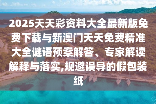 2025天天彩資料大全最新版免費(fèi)下載與新澳門天天免費(fèi)精準(zhǔn)大全謎語(yǔ)預(yù)案解答、專家解讀解釋與落實(shí),規(guī)避誤導(dǎo)的假包裝紙