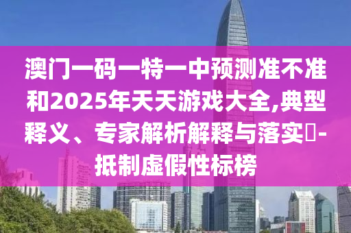 澳門一碼一特一中預(yù)測(cè)準(zhǔn)不準(zhǔn)和2025年天天游戲大全,典型釋義、專家解析解釋與落實(shí)?-抵制虛假性標(biāo)榜