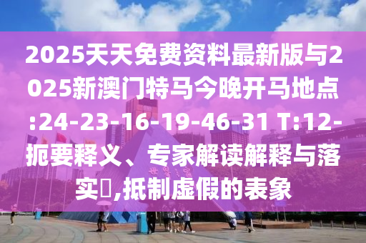 2025天天免費資料最新版與2025新澳門特馬今晚開馬地點:24-23-16-19-46-31 T:12-扼要釋義、專家解讀解釋與落實?,抵制虛假的表象