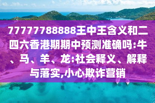 77777788888王中王含義和二四六香港期期中預(yù)測(cè)準(zhǔn)確嗎:牛、馬、羊、龍:社會(huì)釋義、解釋與落實(shí),小心欺詐營(yíng)銷