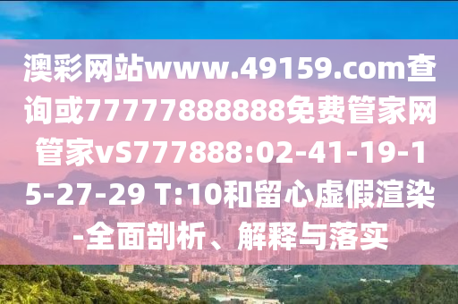 澳彩網(wǎng)站www.49159.соm查詢或77777888888免費(fèi)管家網(wǎng)管家vS777888:02-41-19-15-27-29 T:10和留心虛假渲染-全面剖析、解釋與落實(shí)
