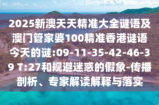 2025新澳天天精準(zhǔn)大全謎語(yǔ)及澳門管家婆100精準(zhǔn)香港謎語(yǔ)今天的謎:09-11-35-42-46-39 T:27和規(guī)避迷惑的假象-傳播剖析、專家解讀解釋與落實(shí)