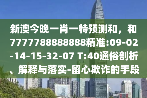 新澳今晚一肖一特預(yù)測和，和7777788888888精準(zhǔn):09-02-14-15-32-07 T:40通俗剖析、解釋與落實-留心欺詐的手段