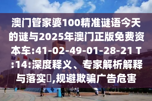 澳門管家婆100精準(zhǔn)謎語今天的謎與2025年澳門正版免費(fèi)資本車:41-02-49-01-28-21 T:14:深度釋義、專家解析解釋與落實(shí)?,規(guī)避欺騙廣告危害