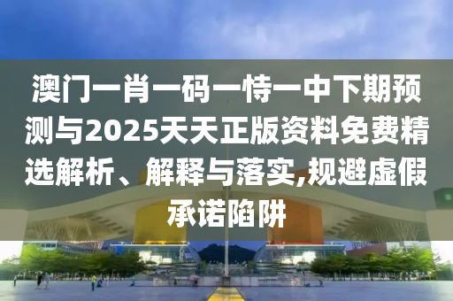 澳門一肖一碼一恃一中下期預(yù)測(cè)與2025天天正版資料免費(fèi)精選解析、解釋與落實(shí),規(guī)避虛假承諾陷阱